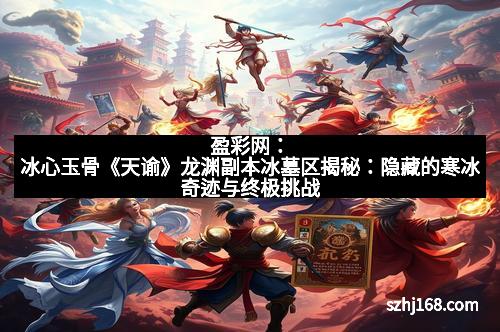 盈彩网：冰心玉骨《天谕》龙渊副本冰墓区揭秘：隐藏的寒冰奇迹与终极挑战