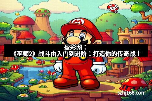 盈彩网：《巫师2》战斗由入门到进阶：打造你的传奇战士